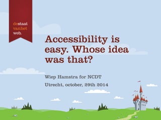 Accessibility is
easy. Whose idea
was that?
Wiep Hamstra for NCDT
Utrecht, october, 29th 2014
 