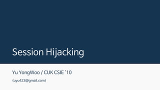 Session Hijacking
Yu YongWoo / CUK CSIE '10
(uyu423@gmail.com)
 
