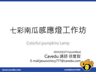七彩南瓜感應燈工作坊 
Colorful pumpkins Lamp 
2014/10/27 FutureWard 
Cavedu 講師徐豐智 
E-mail:jesusvictory777@cavedu.com 
 