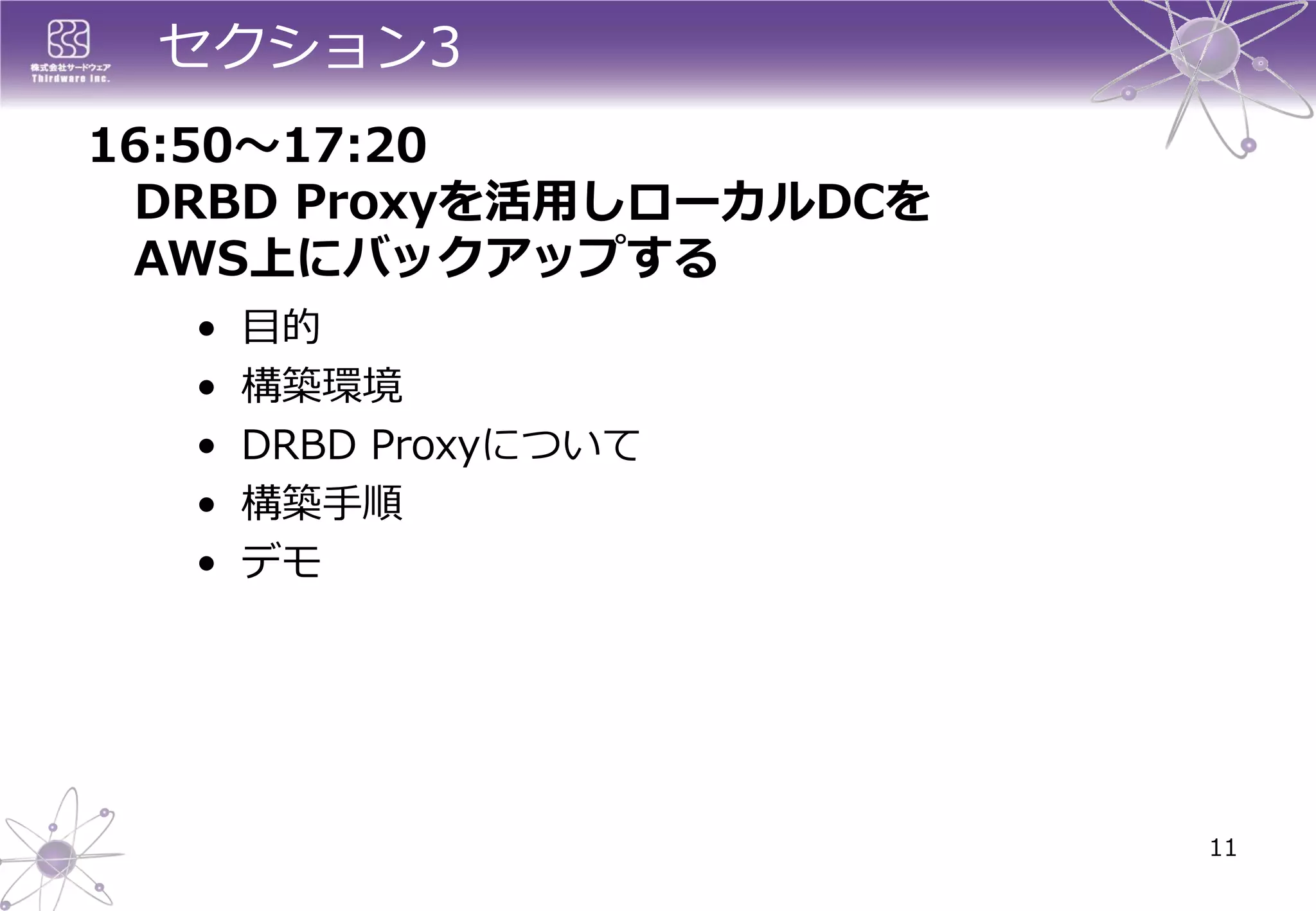 セクション3 
11 
16:50～17:20 
DRBD Proxyを活用しローカルDCを AWS上にバックアップする 
•目的 
•構築環境 
•DRBD Proxyについて 
•構築手順 
•デモ  