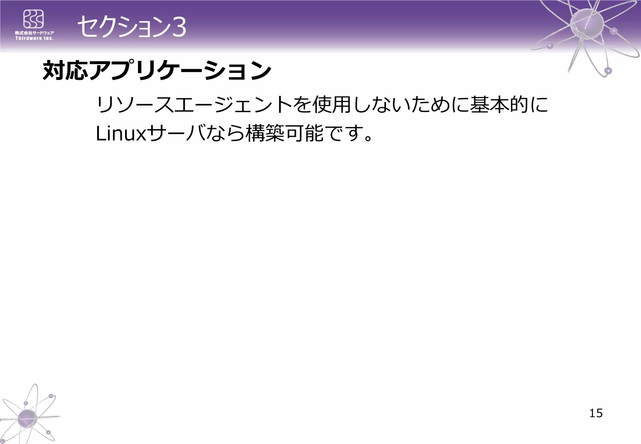 セクション3 
15 
対応アプリケーション 
リソースエージェントを使用しないために基本的に 
Linuxサーバなら構築可能です。  