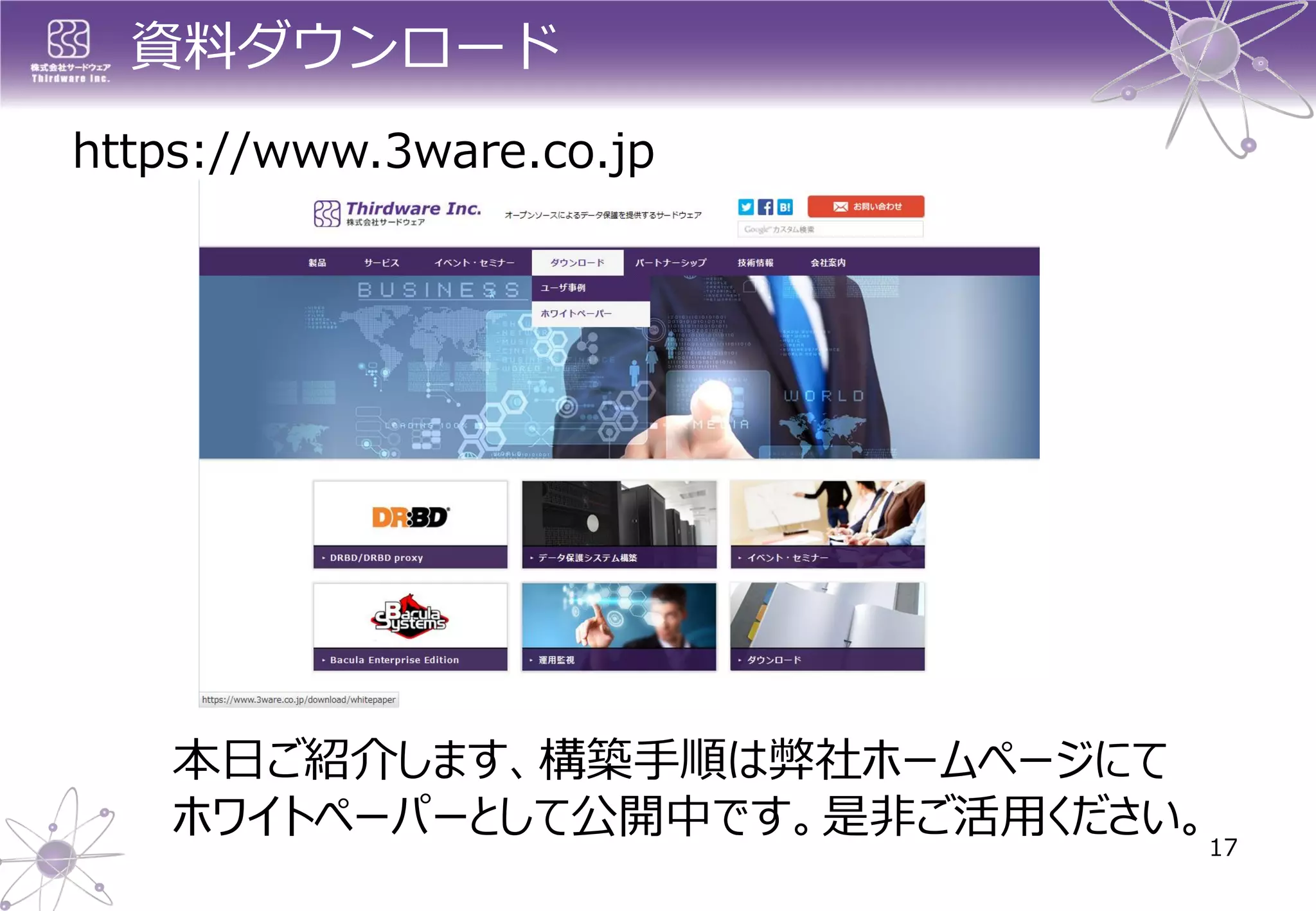 資料ダウンロード 
17 
https://www.3ware.co.jp 
本日ご紹介します、構築手順は弊社ホームページにて ホワイトペーパーとして公開中です。是非ご活用ください。  