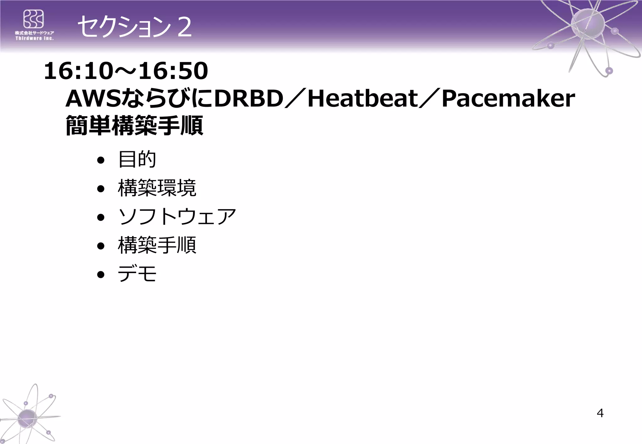 セクション２ 
4 
16:10～16:50 
AWSならびにDRBD／Heatbeat／Pacemaker 簡単構築手順 
•目的 
•構築環境 
•ソフトウェア 
•構築手順 
•デモ  