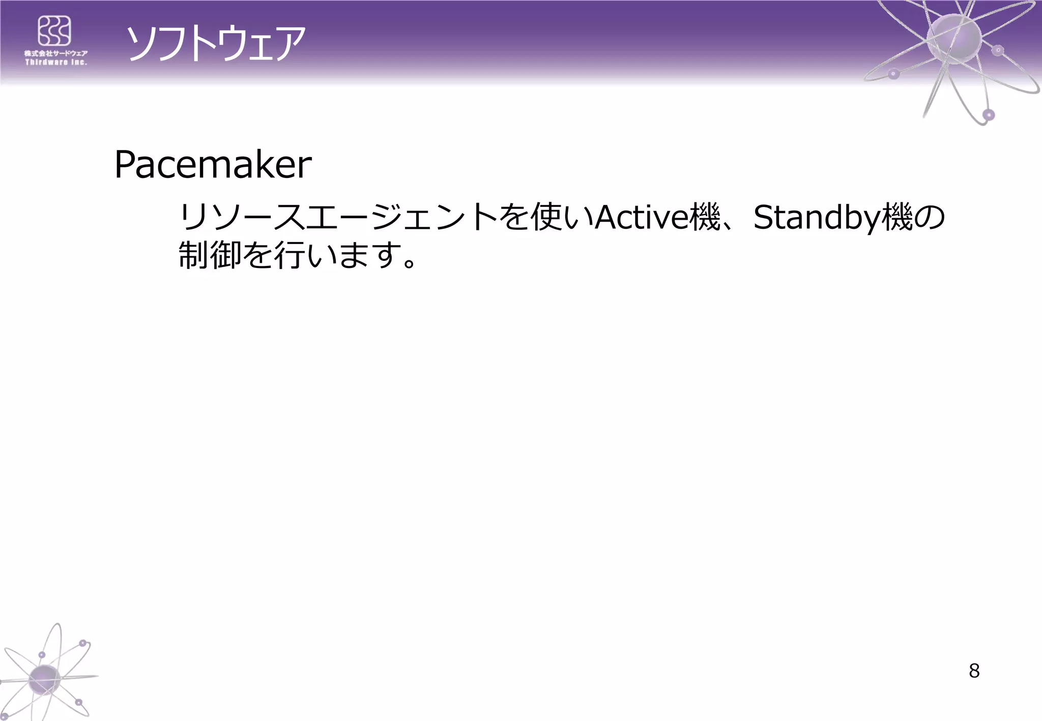 ソフトウェア 
Pacemaker 
リソースエージェントを使いActive機、Standby機の 制御を行います。 
8  