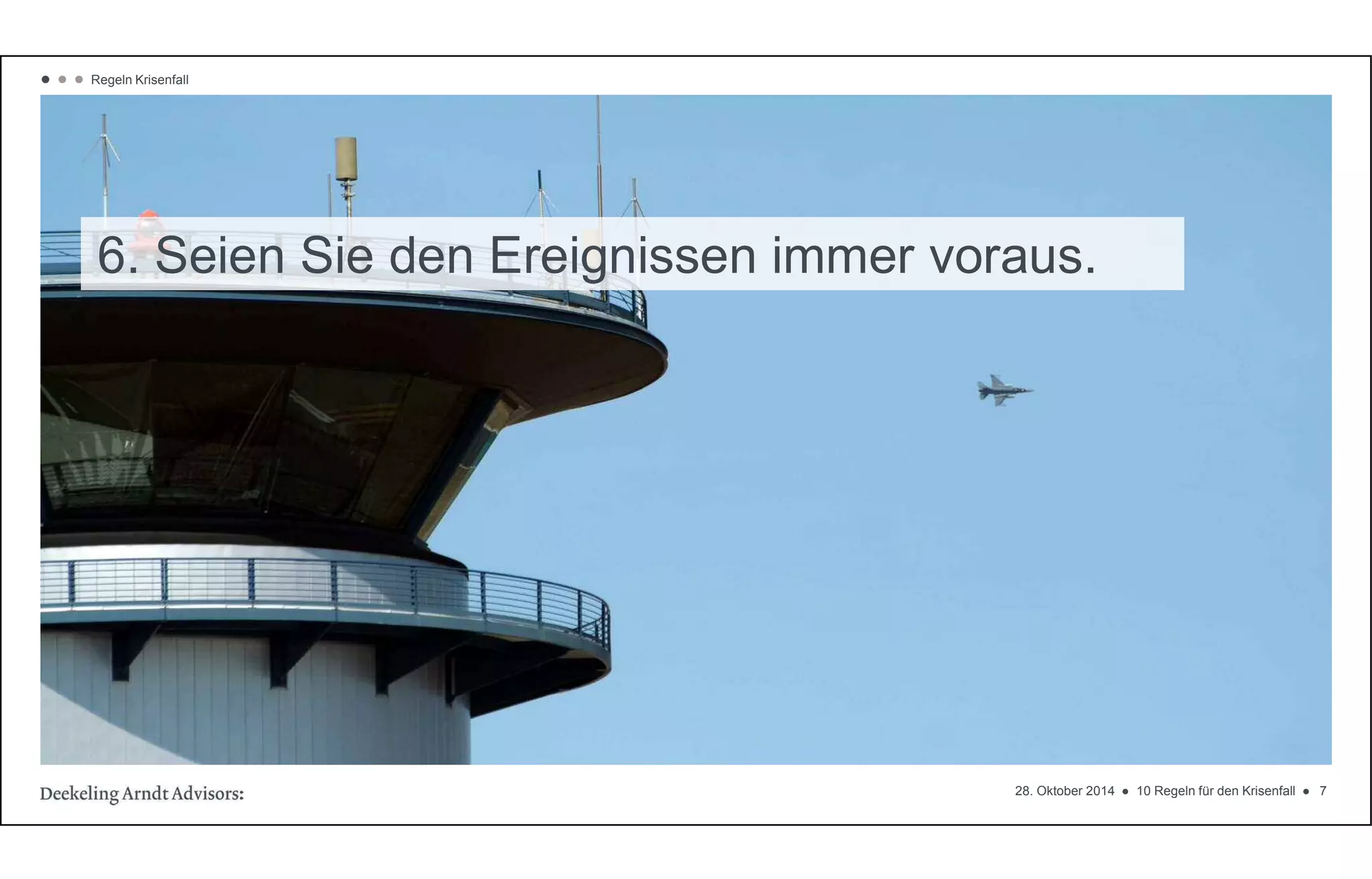 6. Seien Sie den Ereignissen immer voraus. 
28. Oktober 2014  10 Regeln für den Krisenfall  7 
   Regeln Krisenfall 
 