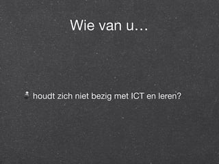 Wie van u… 
houdt zich niet bezig met ICT en leren? 
 