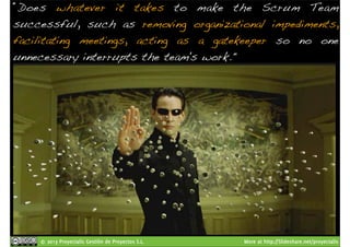 “Does whatever it takes to make the Scrum Team 
successful, such as removing organizational impediments, 
facilitating meetings, acting as a gatekeeper so no one 
unnecessary interrupts the team's work." 
© 2013 Proyectalis Gestión de Proyectos S.L. More at http://Slideshare.net/proyectalis 
 
