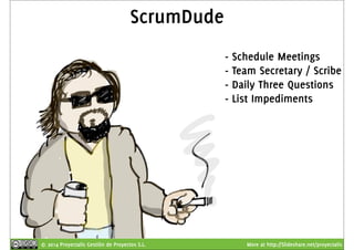 ScrumDude 
- Schedule Meetings 
- Team Secretary / Scribe 
- Daily Three Questions 
- List Impediments 
© 2014 Proyectalis Gestión de Proyectos S.L. More at http://Slideshare.net/proyectalis 
 