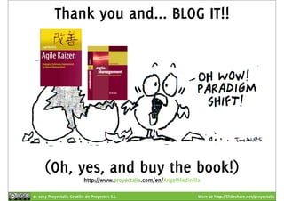 Thank you and... BLOG IT!! 
(Oh, yes, and buy the book!) 
http://www.proyectalis.com/en/AngelMedinilla 
© 2013 Proyectalis Gestión de Proyectos S.L. More at http://Slideshare.net/proyectalis 
 