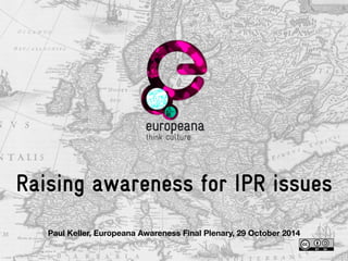 Raising awareness for IPR issues 
Paul Keller, Europeana Awareness Final Plenary, 29 October 2014 
 
