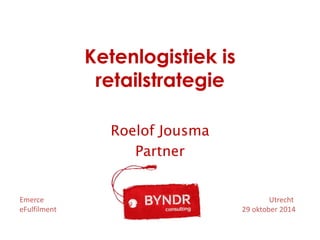 Ketenlogistiek is retailstrategie 
Roelof Jousma 
Partner 
Utrecht 29 oktober 2014 
Emerce eFulfilment  