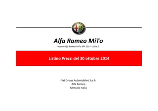 Alfa Romeo MiTo 
Nuova Alfa Romeo MiTo MY 2014 ‐ Serie 2 
Listino Prezzi del 30 ottobre 2014 
Fiat Group Automobiles S.p.A. 
Alfa Romeo 
Mercato Italia 
 
