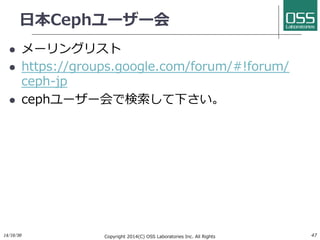 ⽇日本Cephユーザー会 
l メーリングリスト 
l https://groups.google.com/forum/#!forum/ 
ceph-jp 
l cephユーザー会で検索して下さい。 
14/10/30 
Copyright 2014(C) OSS Laboratories Inc. All Rights 
Reserved  
47 
 