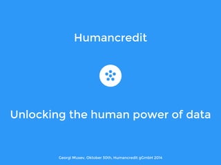 Humancredit 
Unlocking the human power of data 
Georgi Musev, Oktober 30th, Humancredit gGmbH 2014 
 