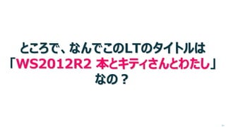 ところで、なんでこのLTのタイトルは 「WS2012R2 本とキティさんとわたし」 なの？ 
次へ  