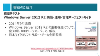 3 
書籍のご紹介 
標準テキスト WindowsServer2012R2構築・運用・管理パーフェクトガイド 
次へ 
•2014年9月発売 
•WindowsServer2012R2の主要機能について、 全39章、800ページオーバーで、解説 
•日本マイクロソフトサポートチーム全面監修 
http://www.sbcr.jp/products/4797377040.html 
ISBN：978-4-7973-7704-0  