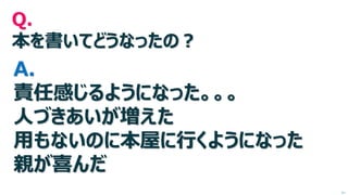 Q. 本を書いてどうなったの？ A. 責任感じるようになった。。。 人づきあいが増えた 用もないのに本屋に行くようになった 親が喜んだ 
次へ  