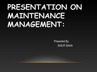 PRESENTATION ON
MAINTENANCE
MANAGEMENT:
Presented By:
SHILPI SAHA
 