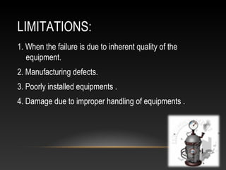 LIMITATIONS:
1. When the failure is due to inherent quality of the
equipment.
2. Manufacturing defects.
3. Poorly installed equipments .
4. Damage due to improper handling of equipments .
 