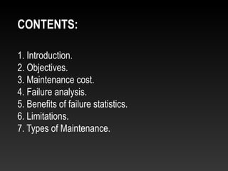 1. Introduction.
2. Objectives.
3. Maintenance cost.
4. Failure analysis.
5. Benefits of failure statistics.
6. Limitations.
7. Types of Maintenance.
CONTENTS:
 