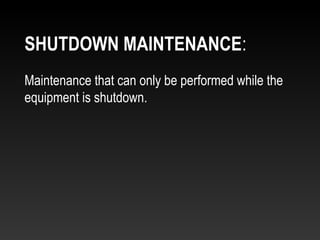 Maintenance that can only be performed while the
equipment is shutdown.
SHUTDOWN MAINTENANCE:
 