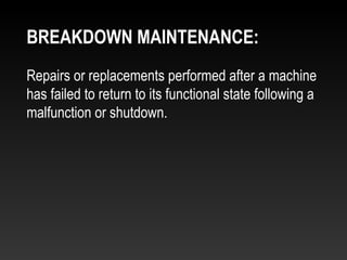 Repairs or replacements performed after a machine
has failed to return to its functional state following a
malfunction or shutdown.
BREAKDOWN MAINTENANCE:
 