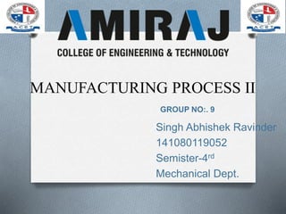 Singh Abhishek Ravinder
141080119052
Semister-4rd
Mechanical Dept.
MANUFACTURING PROCESS II
GROUP NO:. 9
 