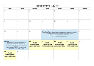 Septiembre - 2014 
Lunes Martes Miércoles Jueves Viernes Sábado Domingo 
1 2 3 4 5 6 7 
8 9 10 11 12 13 14 
15 16 17 18 – 19 – 20 
ORGANIZACIÓN CON LAS DEBIDAS GARANTÍAS DE PUBLICIDAD E IGUALDAD, DEL SORTEO DE 
LOS COMPONENTES TITULARES Y SUPLENTES DE LA JUNTA ELECTORAL 
CINCO DÍAS HÁBILES ANTES DE SU CONSTITUCIÓN 
(Art. 4.2. Orden de 7 de octubre de 2010) 
21 
22 – 23 
ORGANIZACIÓN CON LAS DEBIDAS GARANTÍAS DE 
PUBLICIDAD E IGUALDAD, DEL SORTEO DE LOS 
COMPONENTES TITULARES Y SUPLENTES DE LA JUNTA 
ELECTORAL 
CINCO DÍAS HÁBILES ANTES DE SU CONSTITUCIÓN 
(Art. 4.2. Orden de 7 de octubre de 2010) 
24 
PLAZO 
CONSTITUCIÓN 
JUNTA ELECTORAL 
25 
PLAZO 
CONSTITUCIÓN 
JUNTA ELECTORAL 
26 
PLAZO 
CONSTITUCIÓN 
JUNTA ELECTORAL 
27 
PLAZO 
CONSTITUCIÓN 
JUNTA ELECTORAL 
28 
29 
PLAZO 
CONSTITUCIÓN 
JUNTA ELECTORAL 
30 
 