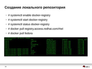 14
Создание локального репозитория
● # systemctl enable docker-registry
● # systemctl start docker-registry
● # systemctl status docker-registry
● # docker pull registry.access.redhat.com/rhel
● # docker pull fedora
 