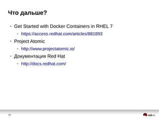 17
Что дальше?
● Get Started with Docker Containers in RHEL 7
● https://access.redhat.com/articles/881893
● Project Atomic
● http://www.projectatomic.io/
● Документация Red Hat
● http://docs.redhat.com/
 