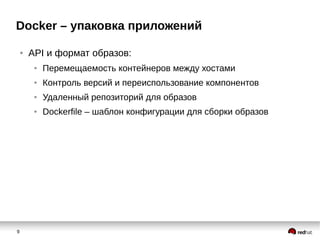 9
Docker – упаковка приложений
● API и формат образов:
● Перемещаемость контейнеров между хостами
● Контроль версий и переиспользование компонентов
● Удаленный репозиторий для образов
● Dockerfile – шаблон конфигурации для сборки образов
 