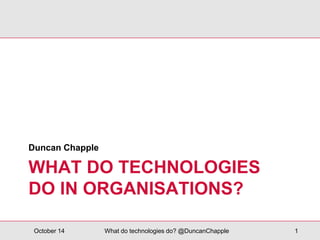 Duncan Chapple 
WHAT DO TECHNOLOGIES 
DO IN ORGANISATIONS? 
October 14 What do technologies do? @DuncanChapple 1 
 