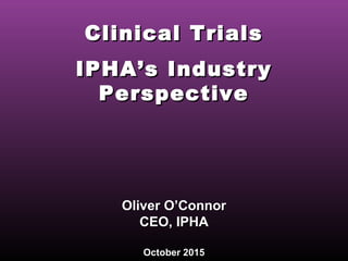 Clinical TrialsClinical Trials
IPHA’s IndustryIPHA’s Industry
PerspectivePerspective
Oliver O’ConnorOliver O’Connor
CEO, IPHACEO, IPHA
October 2015October 2015
 