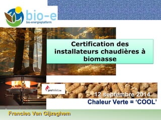 Francies Van Gijzeghem 
Certification des 
installateurs chaudières à 
biomasse 
12 septembre 2014 
Chaleur Verte = ‘COOL’ 
 