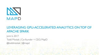 LEVERAGING GPU-ACCELERATED ANALYTICS ON TOP OF
APACHE SPARK
June 6, 2017
Todd Mostak | Co-founder + CEO, MapD
@toddmostak | @mapd
 