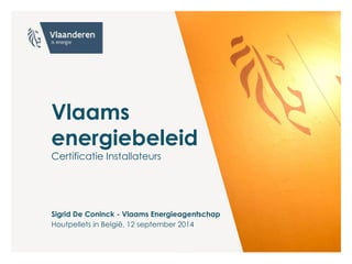 Vlaams 
energiebeleid 
Certificatie Installateurs 
Sigrid De Coninck - Vlaams Energieagentschap 
Houtpellets in België, 12 september 2014 
 