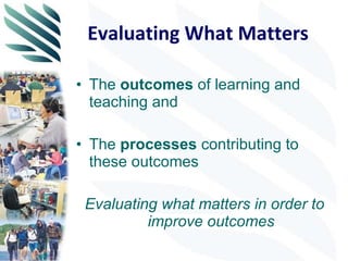 Evaluating What Matters The  outcomes  of learning and teaching and The  processes  contributing to these outcomes Evaluating what matters in order to improve outcomes 