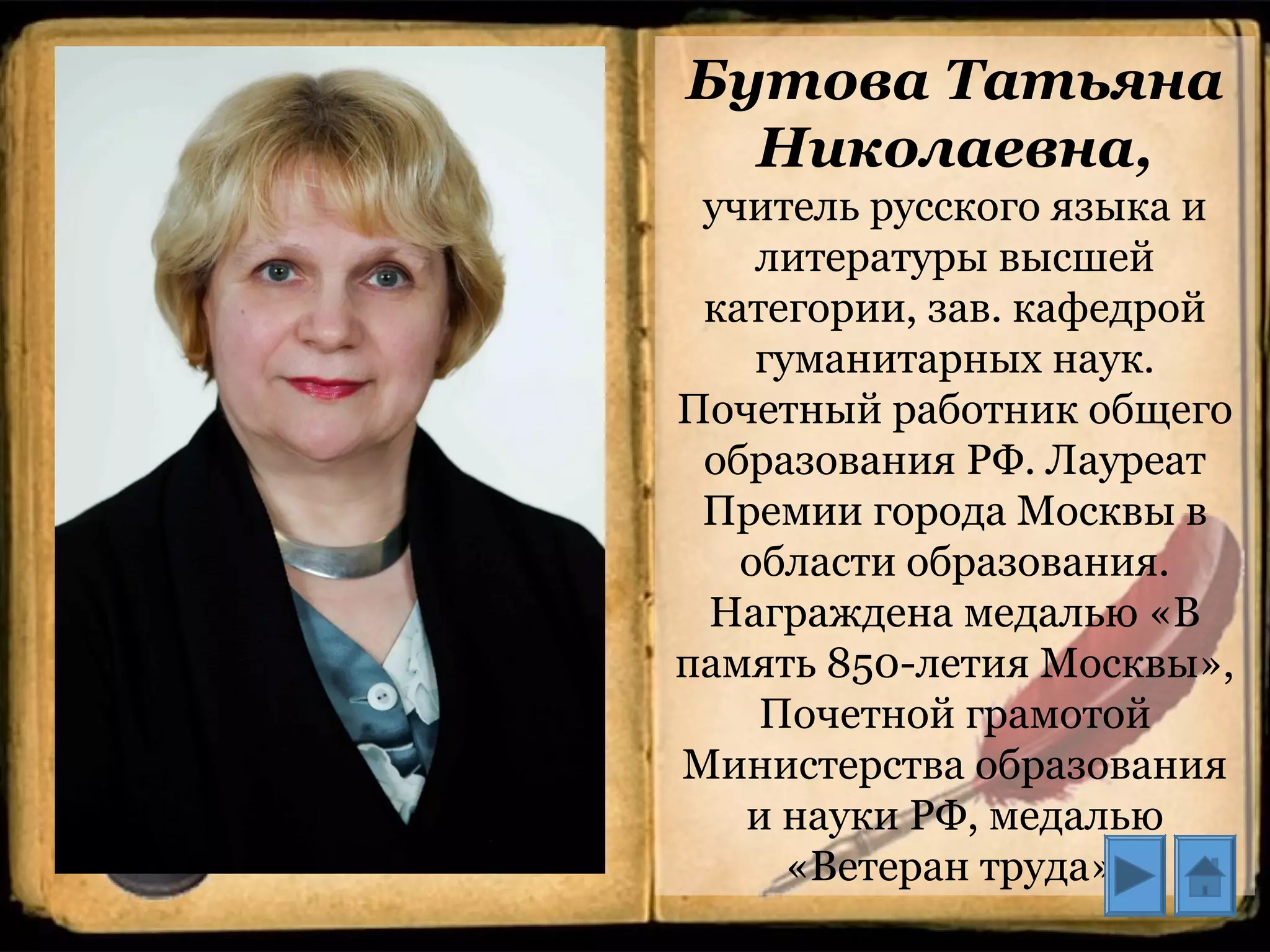 Бутова Татьяна
Николаевна,
учитель русского языка и
литературы высшей
категории, зав. кафедрой
гуманитарных наук.
Почетный работник общего
образования РФ. Лауреат
Премии города Москвы в
области образования.
Награждена медалью «В
память 850-летия Москвы»,
Почетной грамотой
Министерства образования
и науки РФ, медалью
«Ветеран труда»
 