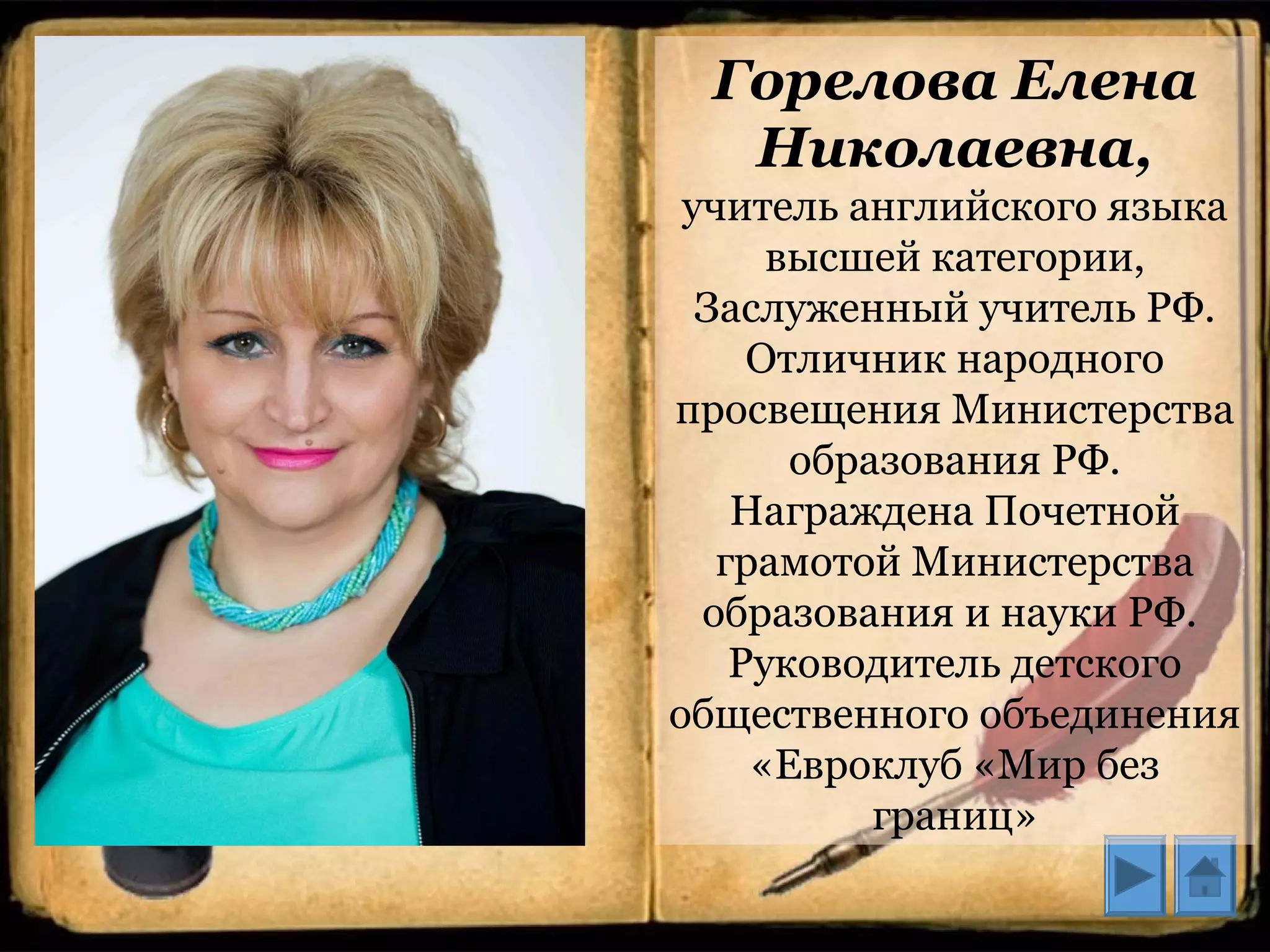 Горелова Елена
Николаевна,
учитель английского языка
высшей категории,
Заслуженный учитель РФ.
Отличник народного
просвещения Министерства
образования РФ.
Награждена Почетной
грамотой Министерства
образования и науки РФ.
Руководитель детского
общественного объединения
«Евроклуб «Мир без
границ»
 