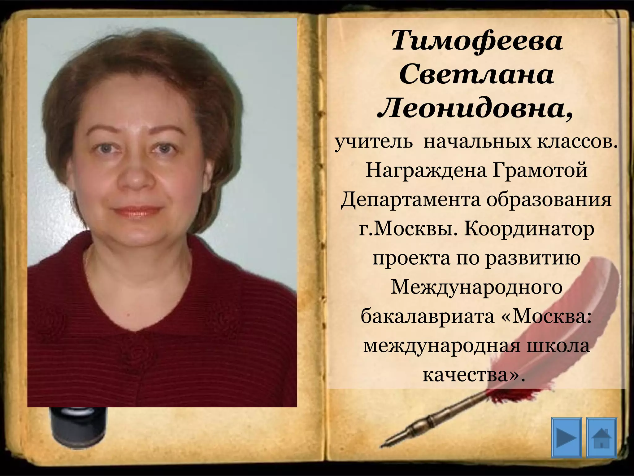 Тимофеева
Светлана
Леонидовна,
учитель начальных классов.
Награждена Грамотой
Департамента образования
г.Москвы. Координатор
проекта по развитию
Международного
бакалавриата «Москва:
международная школа
качества».
 