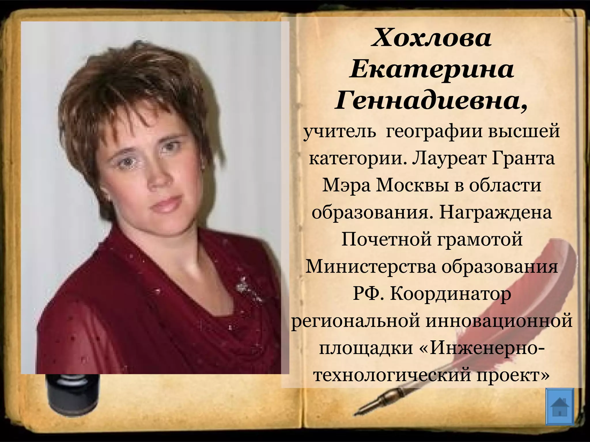 Хохлова
Екатерина
Геннадиевна,
учитель географии высшей
категории. Лауреат Гранта
Мэра Москвы в области
образования. Награждена
Почетной грамотой
Министерства образования
РФ. Координатор
региональной инновационной
площадки «Инженерно-
технологический проект»
 