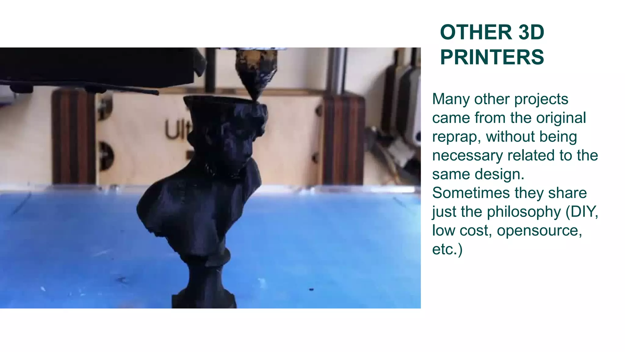 OTHER 3D
PRINTERS
Many other projects
came from the original
reprap, without being
necessary related to the
same design.
Sometimes they share
just the philosophy (DIY,
low cost, opensource,
etc.)
 