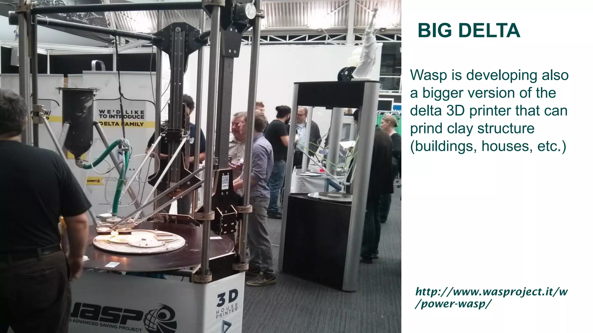 BIG DELTA
Wasp is developing also
a bigger version of the
delta 3D printer that can
prind clay structure
(buildings, houses, etc.)
http://www.wasproject.it/w
/power-wasp/
 