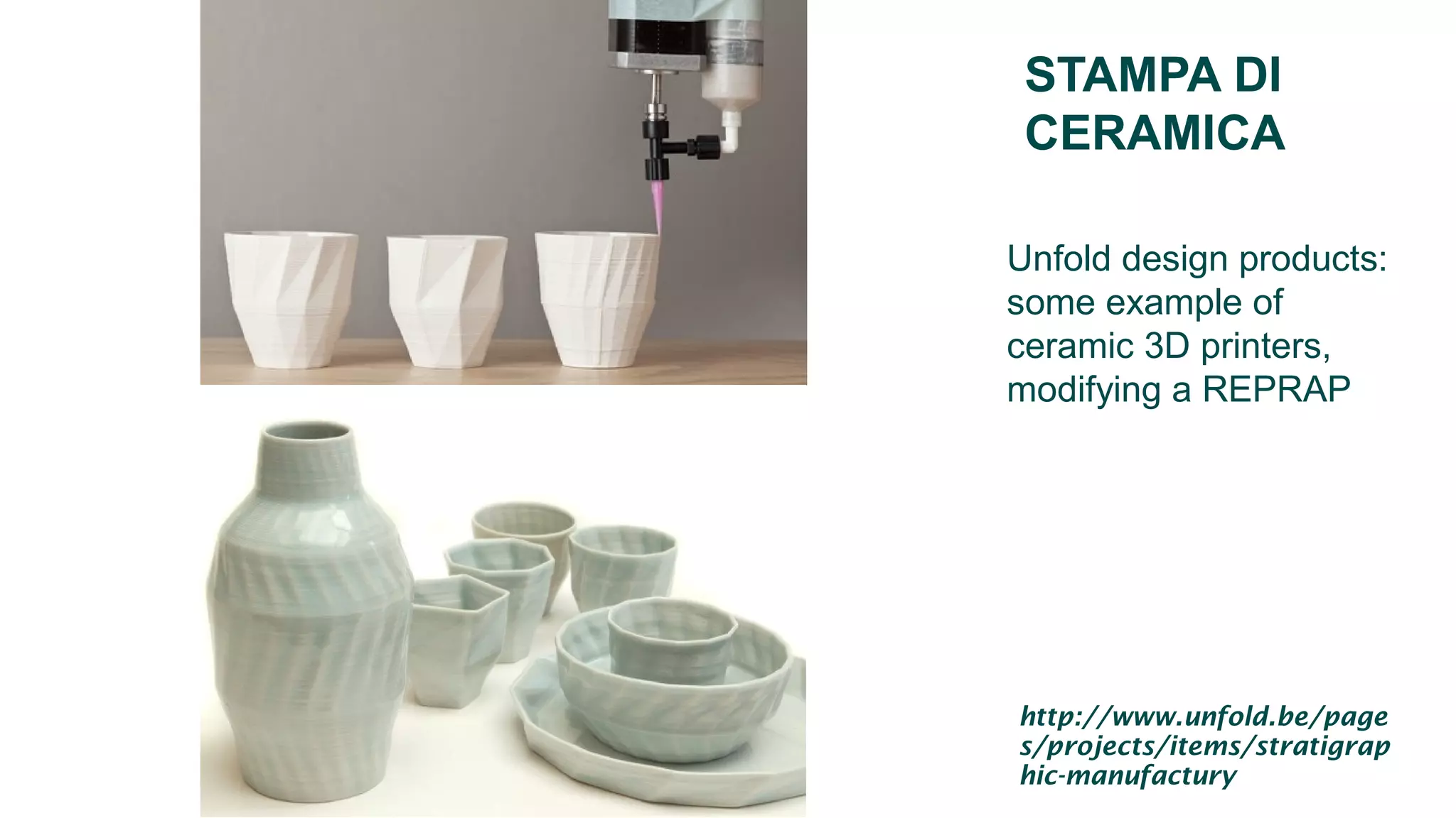 STAMPA DI
CERAMICA
Unfold design products:
some example of
ceramic 3D printers,
modifying a REPRAP
http://www.unfold.be/page
s/projects/items/stratigrap
hic-manufactury
 