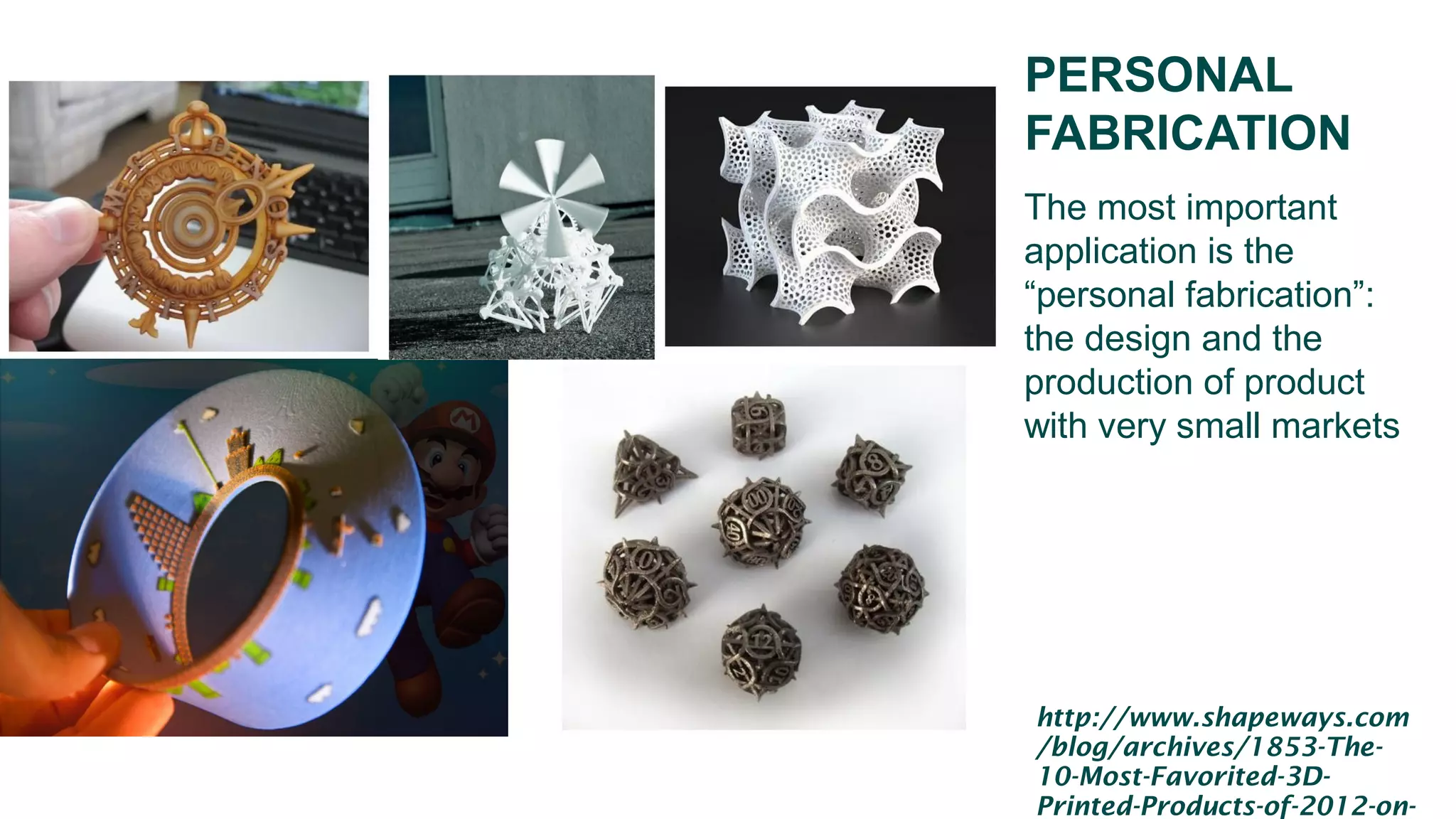 PERSONAL
FABRICATION
The most important
application is the
“personal fabrication”:
the design and the
production of product
with very small markets
http://www.shapeways.com
/blog/archives/1853-The-
10-Most-Favorited-3D-
Printed-Products-of-2012-on-
 