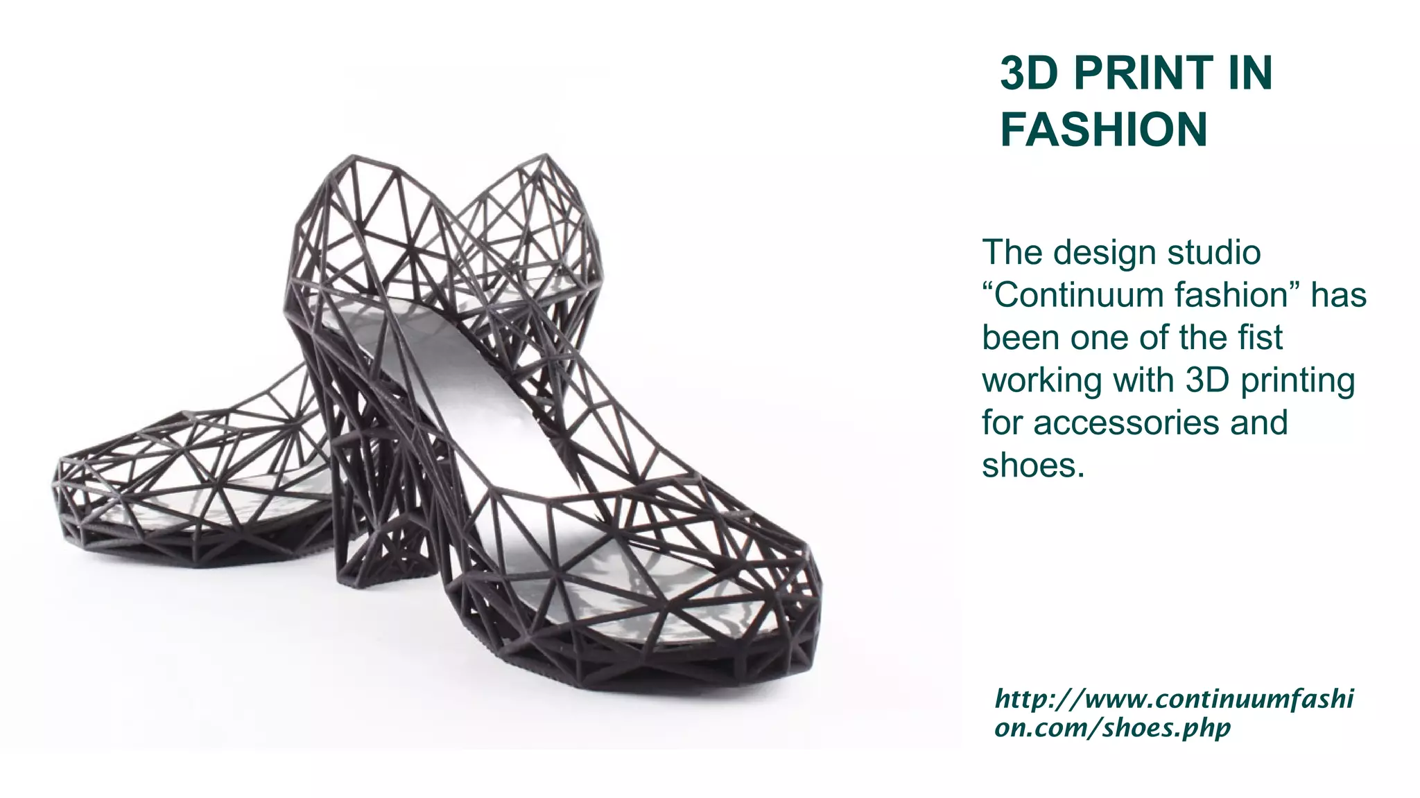3D PRINT IN
FASHION
The design studio
“Continuum fashion” has
been one of the fist
working with 3D printing
for accessories and
shoes.
http://www.continuumfashi
on.com/shoes.php
 