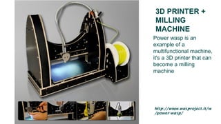 3D PRINTER +
MILLING
MACHINE
Power wasp is an
example of a
multifunctional machine,
it's a 3D printer that can
become a milling
machine
http://www.wasproject.it/w
/power-wasp/
 