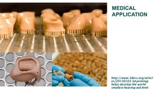 MEDICAL
APPLICATION
http://www.3ders.org/articl
es/20130103-3d-printing-
helps-develop-the-world-
smallest-hearing-aid.html
 