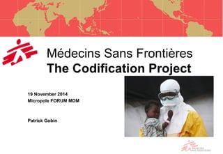 Médecins Sans Frontières 
The Codification Project 
19 November 2014 
Micropole FORUM MDM 
Patrick Gobin 
 