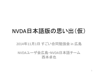 NVDA日本語版の思い出（仮）
2014年11月1日 すごい合同勉強会 in 広島
NVDAユーザ会広島・NVDA日本語チーム
西本卓也
1
 